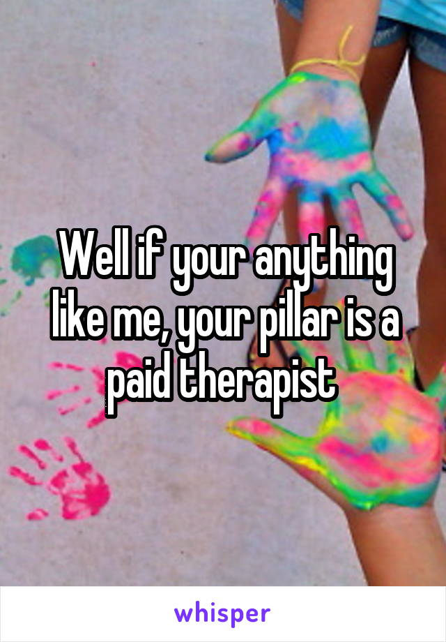 Well if your anything like me, your pillar is a paid therapist 