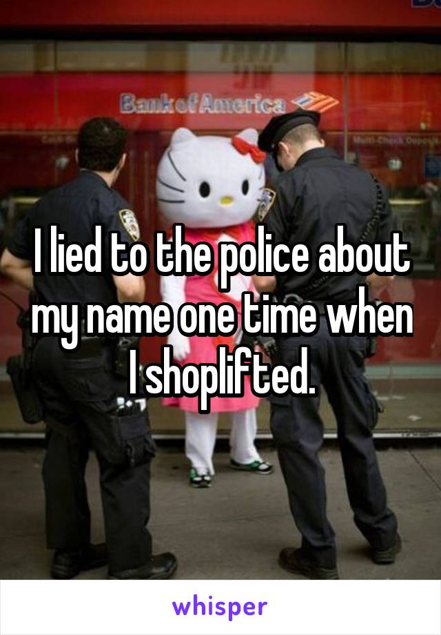 I lied to the police about my name one time when I shoplifted.