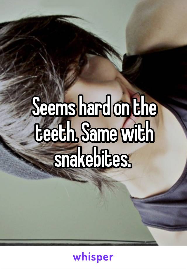 Seems hard on the teeth. Same with snakebites. 