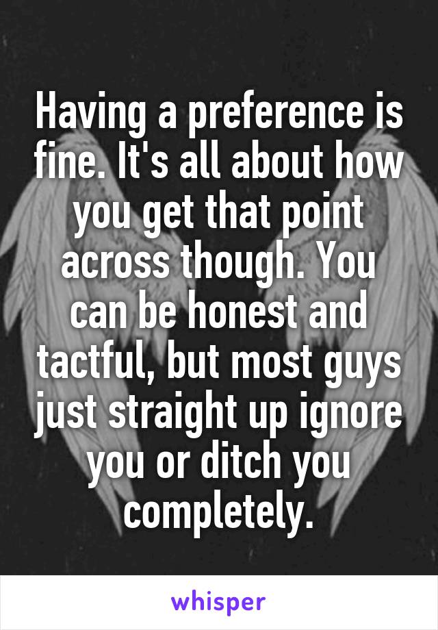 Having a preference is fine. It's all about how you get that point across though. You can be honest and tactful, but most guys just straight up ignore you or ditch you completely.