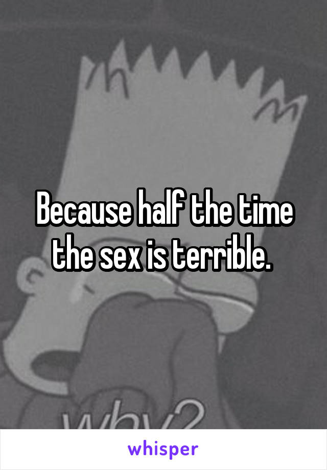 Because half the time the sex is terrible. 