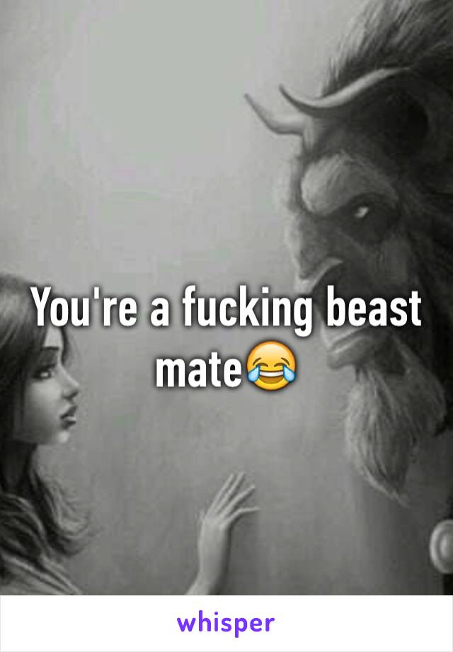 You're a fucking beast mate😂