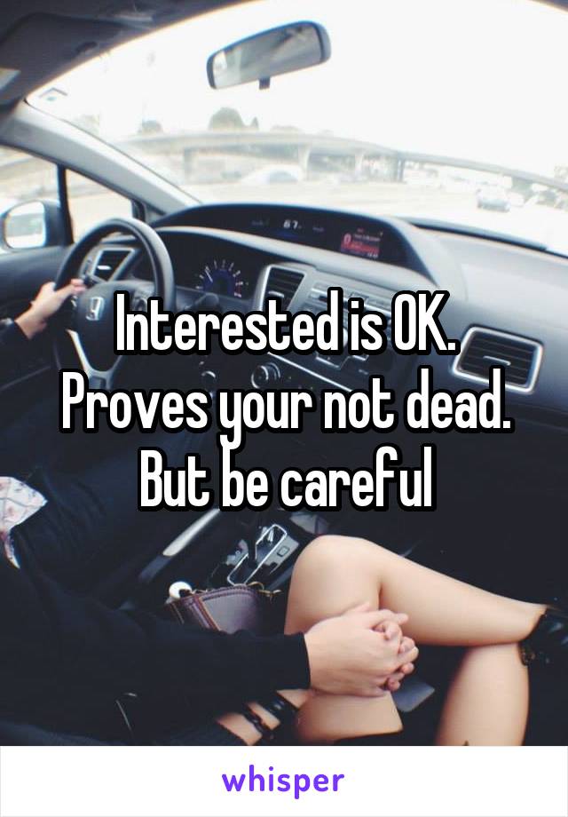 Interested is OK. Proves your not dead. But be careful