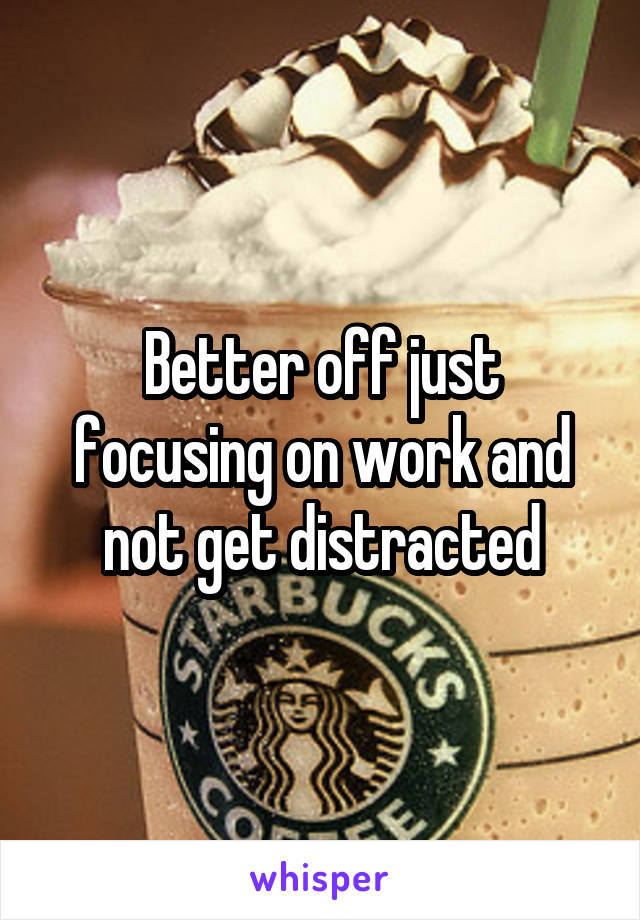 Better off just focusing on work and not get distracted