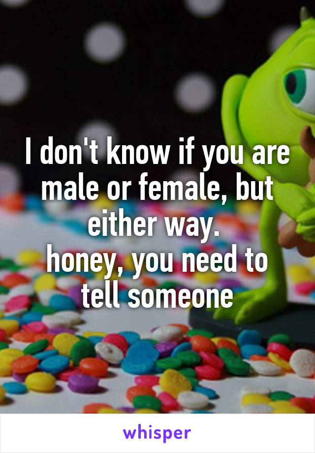 I don't know if you are male or female, but either way. 
honey, you need to tell someone