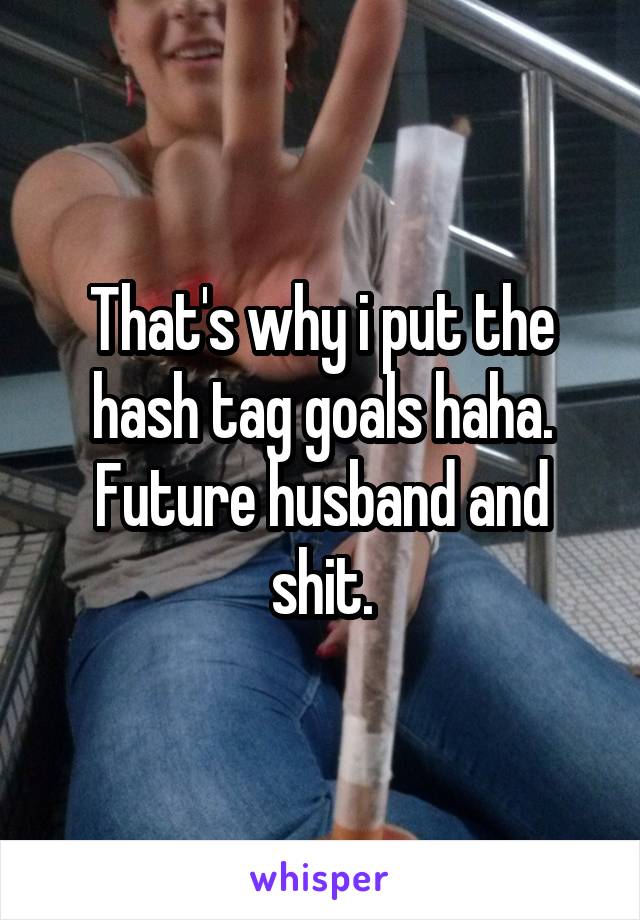 That's why i put the hash tag goals haha. Future husband and shit.