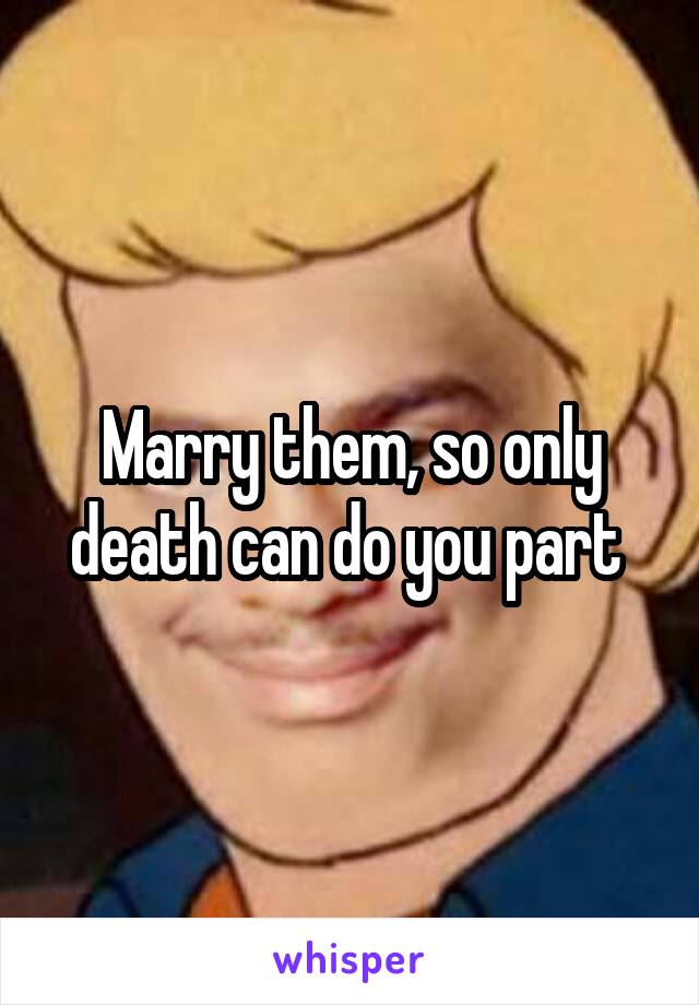 Marry them, so only death can do you part 