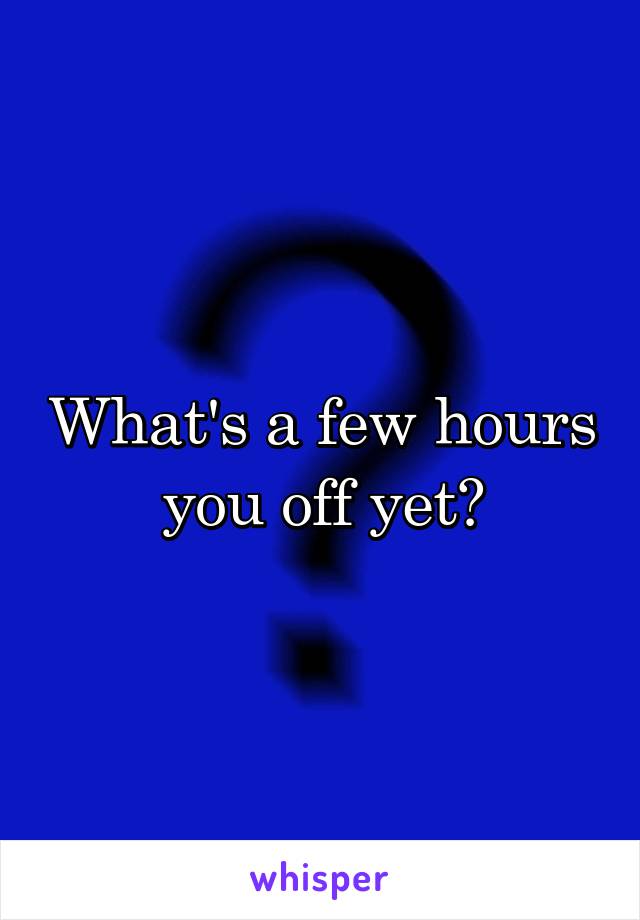 What's a few hours you off yet?