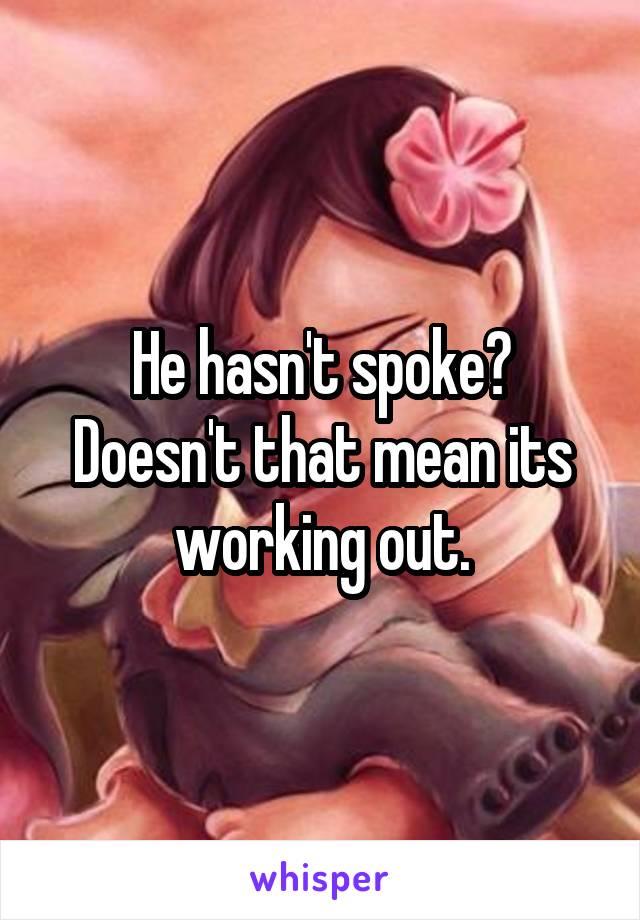 He hasn't spoke? Doesn't that mean its working out.