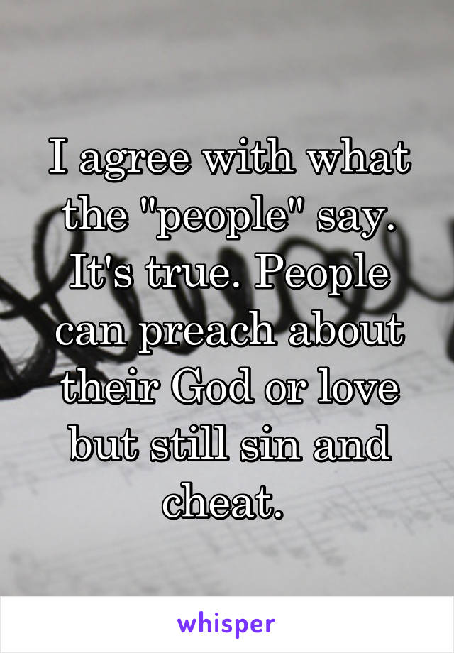 I agree with what the "people" say. It's true. People can preach about their God or love but still sin and cheat. 