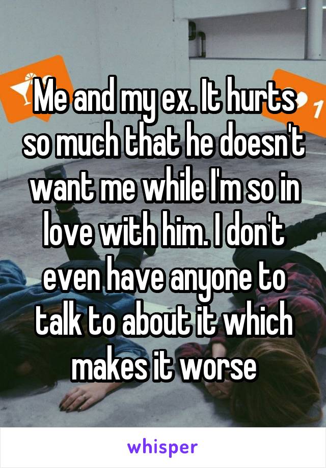 Me and my ex. It hurts so much that he doesn't want me while I'm so in love with him. I don't even have anyone to talk to about it which makes it worse