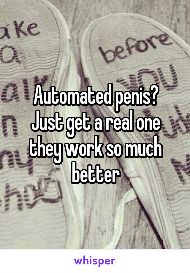 Automated penis?
Just get a real one they work so much better