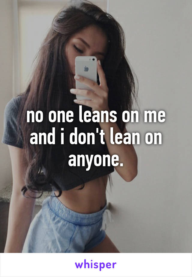 no one leans on me and i don't lean on anyone.