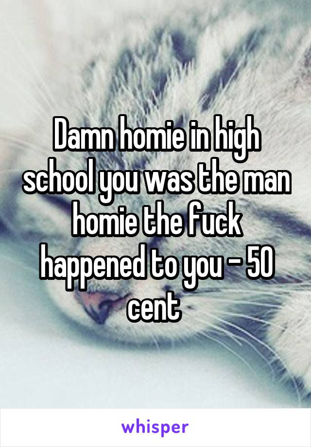 Damn homie in high school you was the man homie the fuck happened to you - 50 cent 