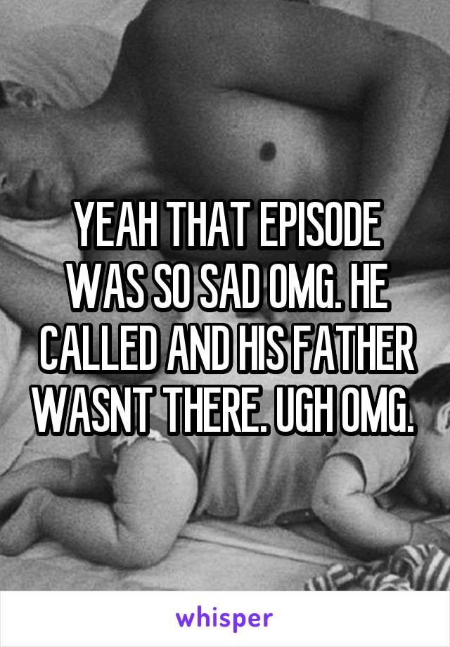 YEAH THAT EPISODE WAS SO SAD OMG. HE CALLED AND HIS FATHER WASNT THERE. UGH OMG. 