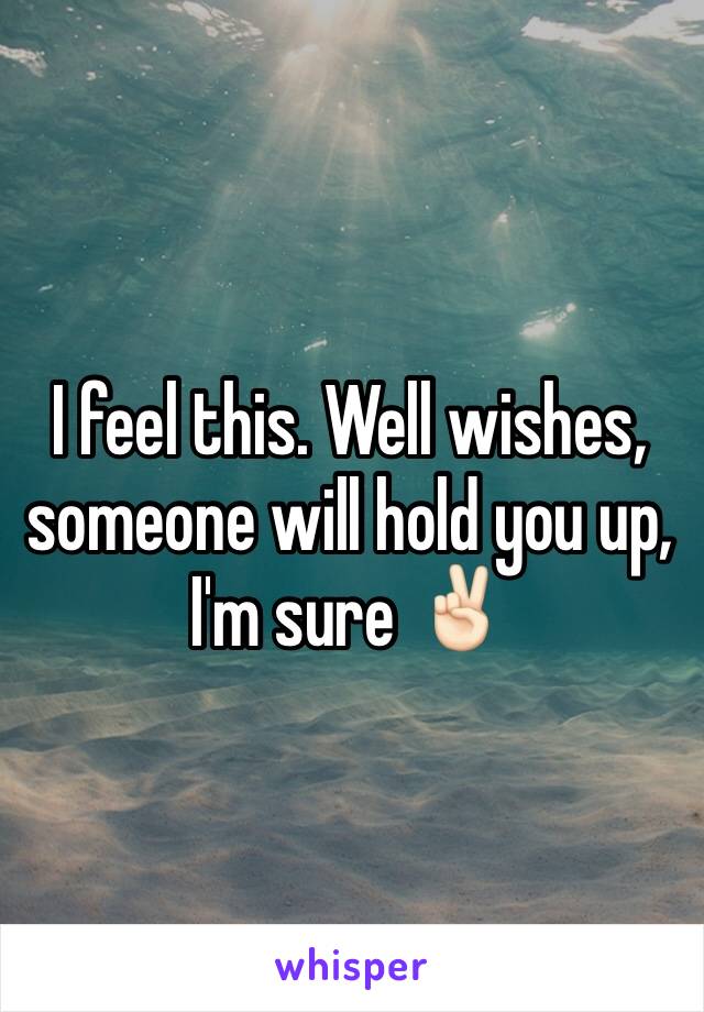 I feel this. Well wishes, someone will hold you up, I'm sure ✌🏻️