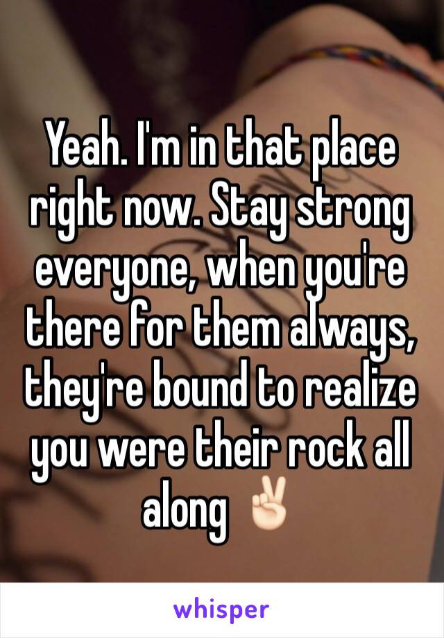 Yeah. I'm in that place right now. Stay strong everyone, when you're there for them always, they're bound to realize you were their rock all along ✌🏻️