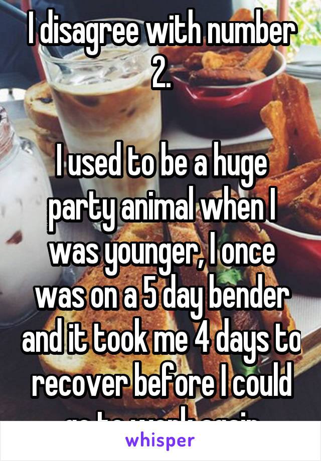 I disagree with number 2.

I used to be a huge party animal when I was younger, I once was on a 5 day bender and it took me 4 days to recover before I could go to work again
