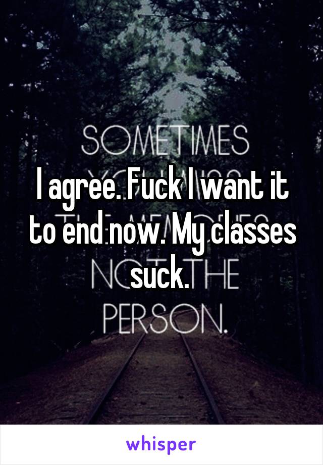 I agree. Fuck I want it to end now. My classes suck. 