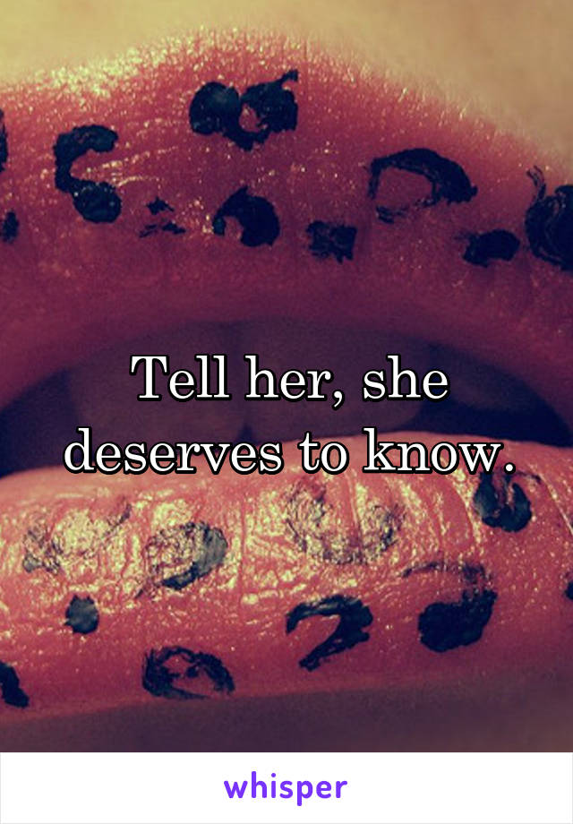 Tell her, she deserves to know.
