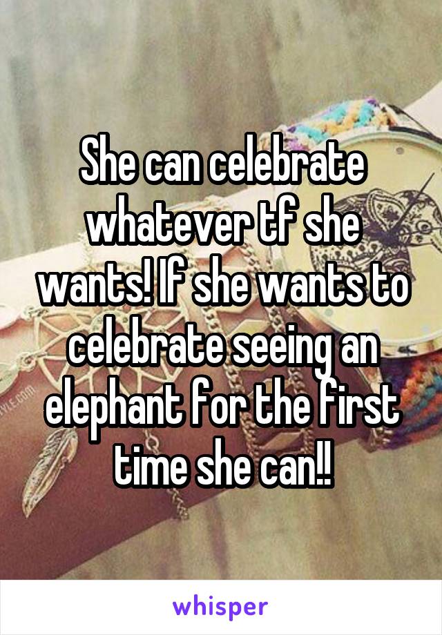 She can celebrate whatever tf she wants! If she wants to celebrate seeing an elephant for the first time she can!!