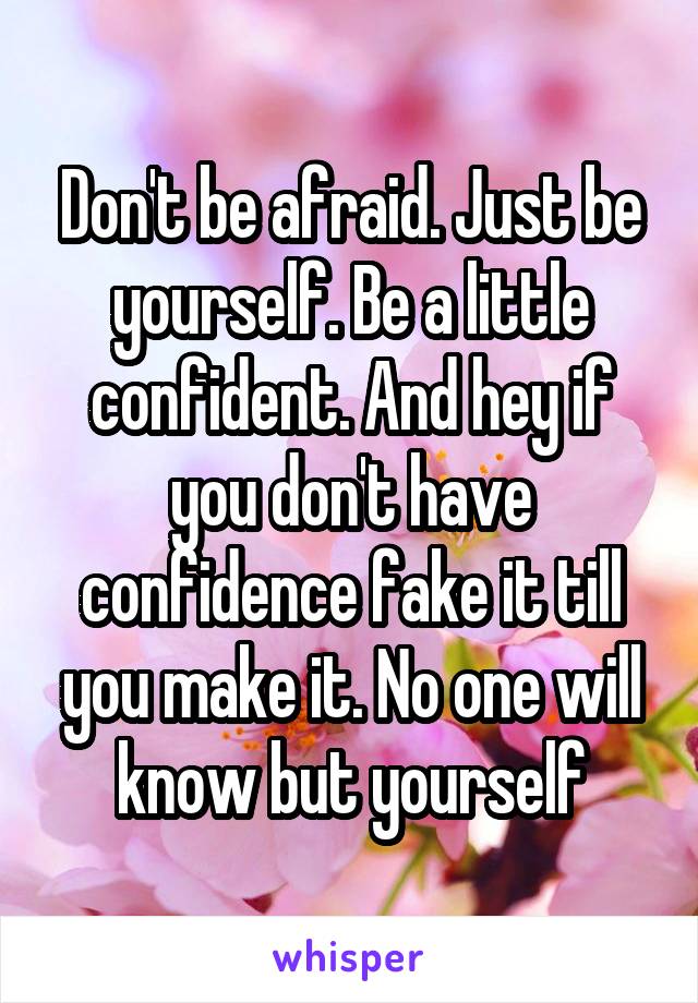Don't be afraid. Just be yourself. Be a little confident. And hey if you don't have confidence fake it till you make it. No one will know but yourself