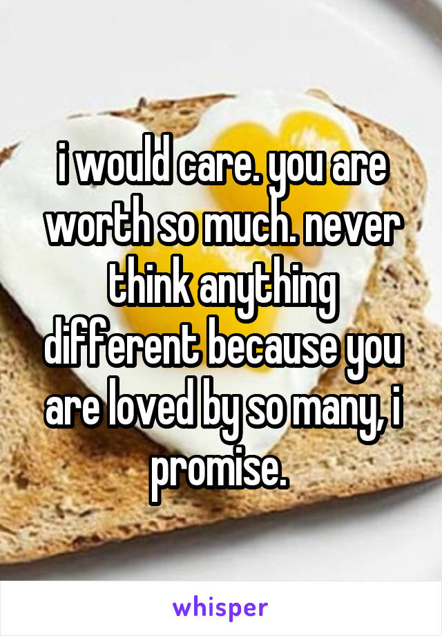 i would care. you are worth so much. never think anything different because you are loved by so many, i promise. 