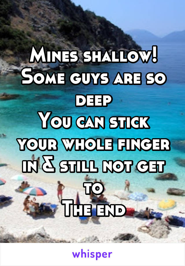 Mines shallow! Some guys are so deep
You can stick your whole finger in & still not get to
The end