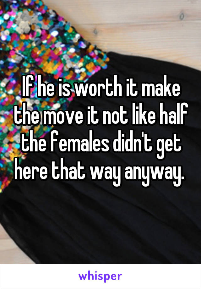 If he is worth it make the move it not like half the females didn't get here that way anyway.  