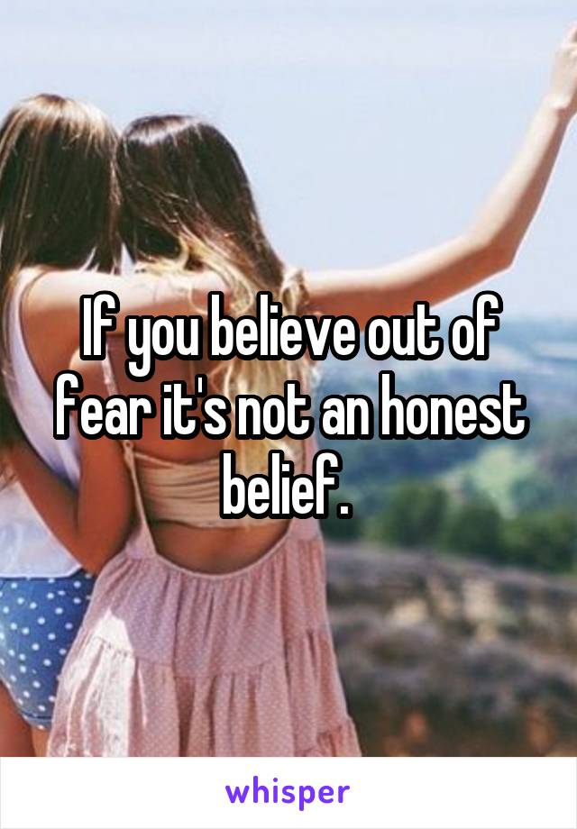 If you believe out of fear it's not an honest belief. 