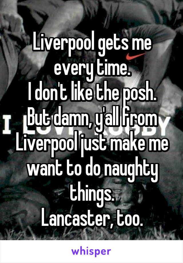 Liverpool gets me every time.
I don't like the posh.
But damn, y'all from Liverpool just make me want to do naughty things.
Lancaster, too.