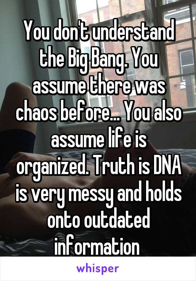 You don't understand the Big Bang. You assume there was chaos before... You also assume life is organized. Truth is DNA is very messy and holds onto outdated information 