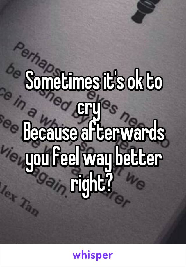 Sometimes it's ok to cry   
Because afterwards you feel way better right? 