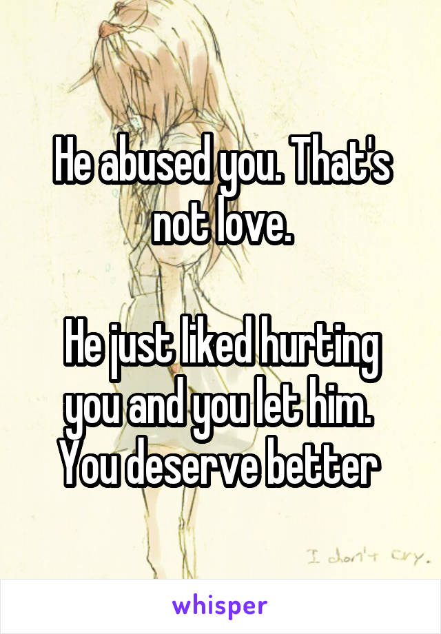 He abused you. That's not love.

He just liked hurting you and you let him. 
You deserve better 
