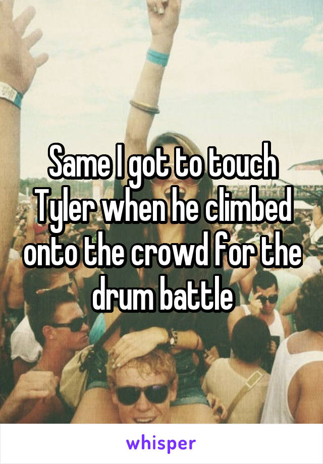 Same I got to touch Tyler when he climbed onto the crowd for the drum battle