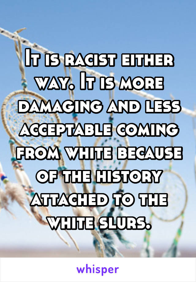 It is racist either way. It is more damaging and less acceptable coming from white because of the history attached to the white slurs.