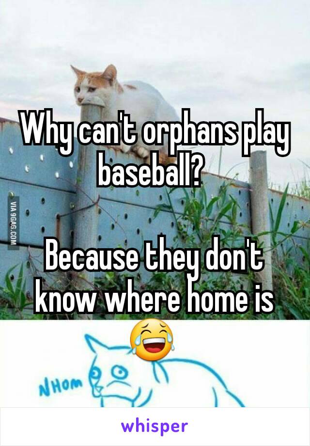 Why can't orphans play baseball? 

Because they don't know where home is 😂 