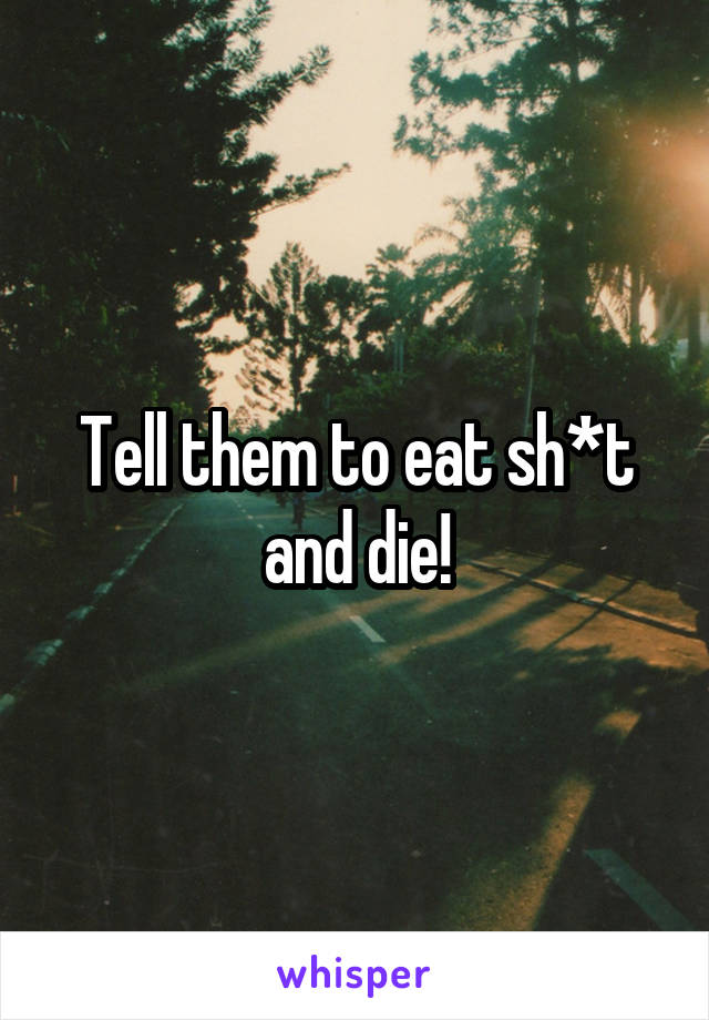 Tell them to eat sh*t and die!
