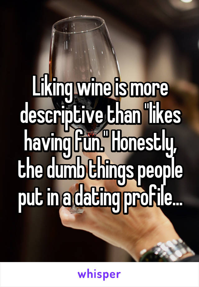 Liking wine is more descriptive than "likes having fun." Honestly, the dumb things people put in a dating profile...