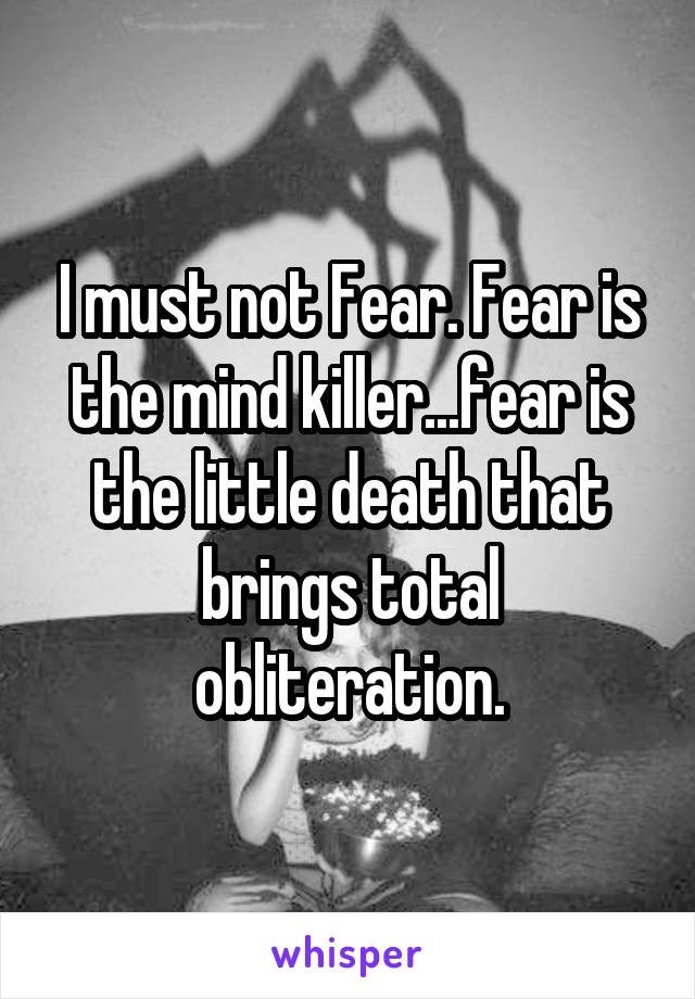 I must not Fear. Fear is the mind killer...fear is the little death that brings total obliteration.