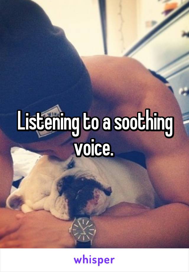 Listening to a soothing voice. 