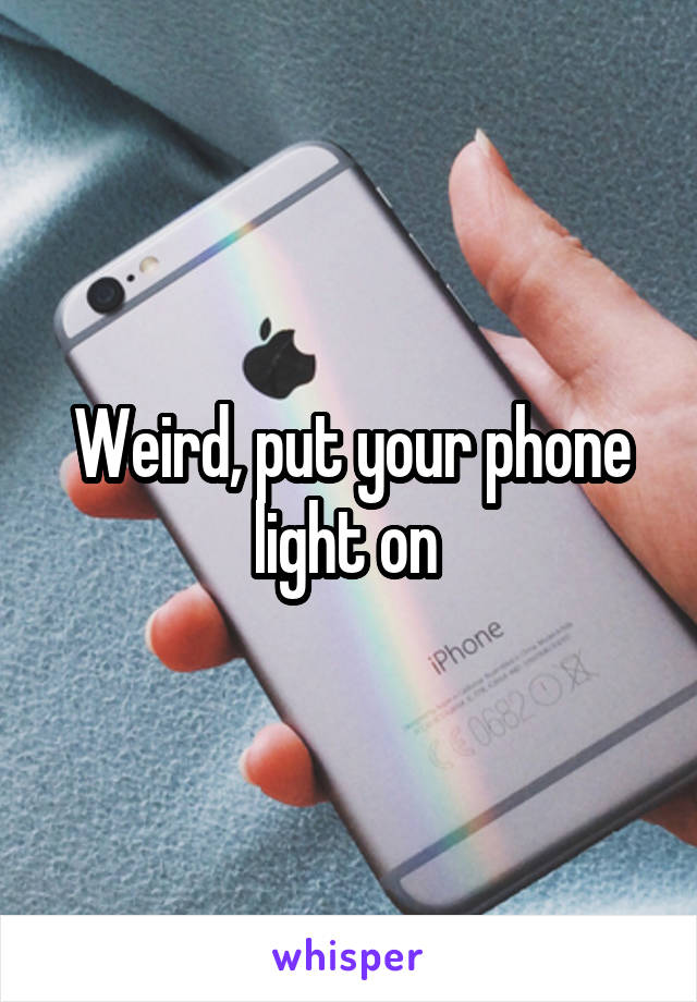 Weird, put your phone light on 