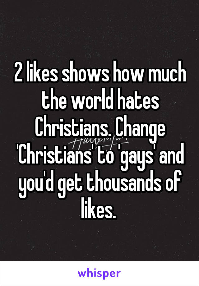 2 likes shows how much the world hates Christians. Change 'Christians' to 'gays' and you'd get thousands of likes. 