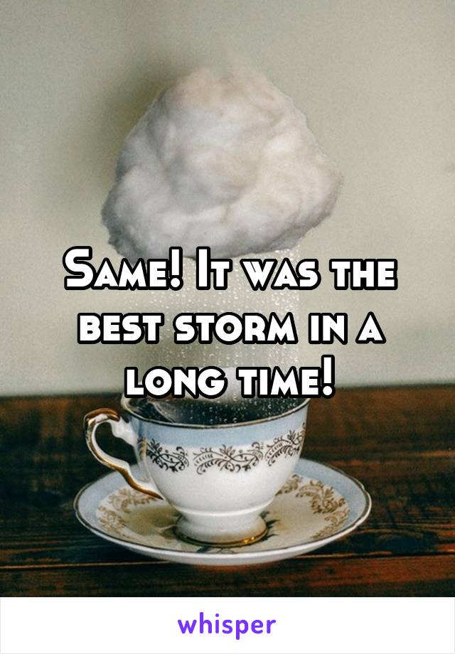 Same! It was the best storm in a long time!