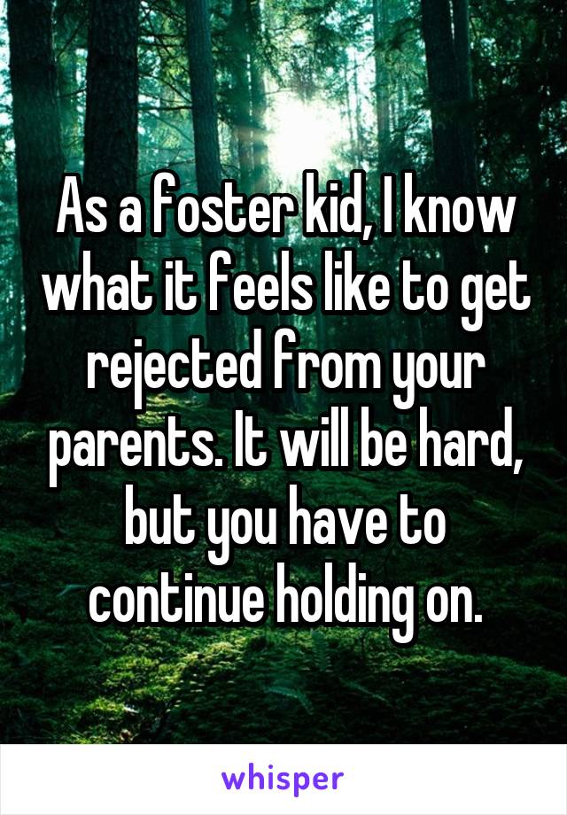 As a foster kid, I know what it feels like to get rejected from your parents. It will be hard, but you have to continue holding on.