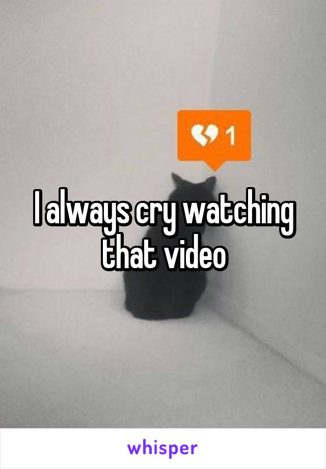 I always cry watching that video