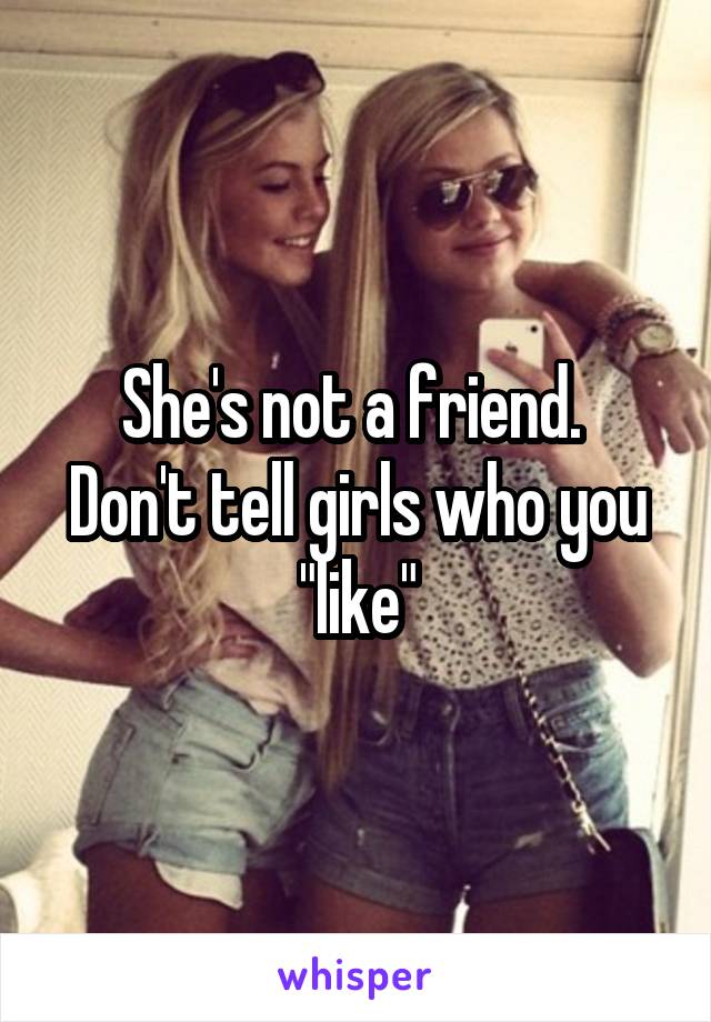 She's not a friend. 
Don't tell girls who you "like"