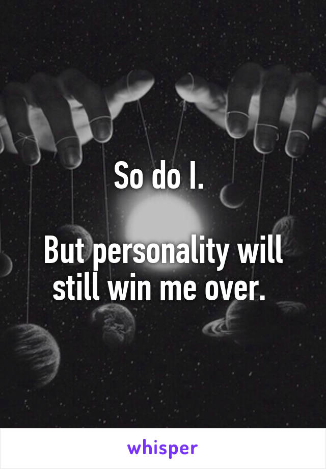 So do I. 

But personality will still win me over. 