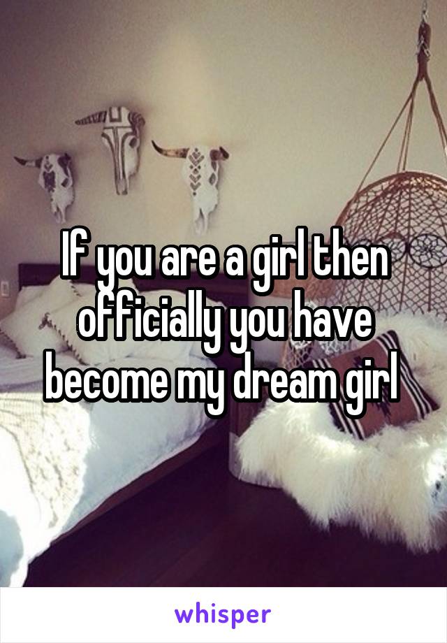 If you are a girl then officially you have become my dream girl 