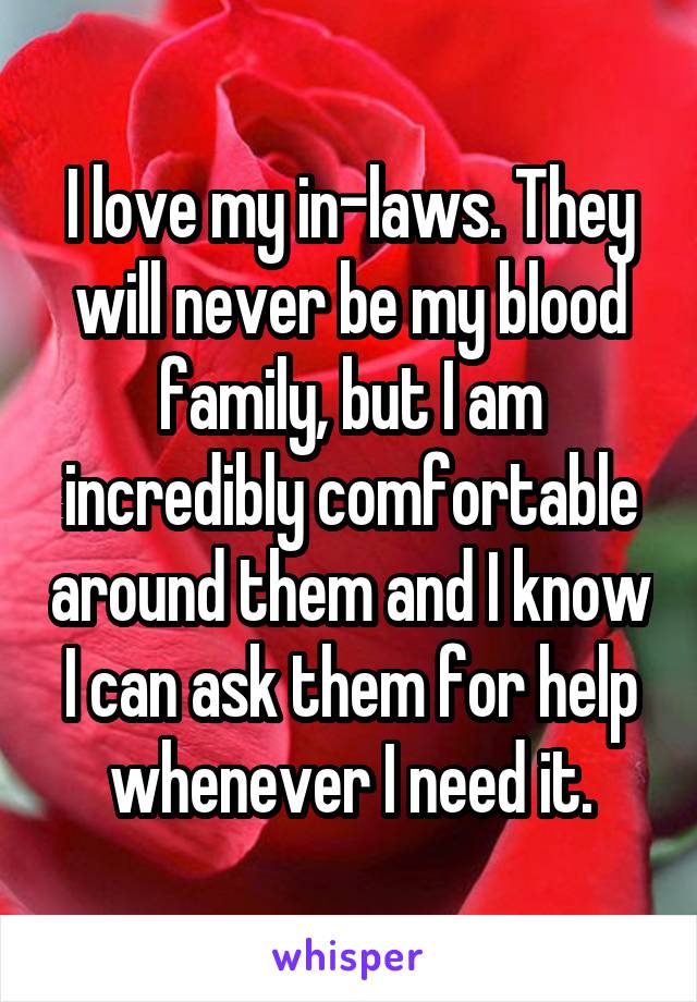 I love my in-laws. They will never be my blood family, but I am incredibly comfortable around them and I know I can ask them for help whenever I need it.